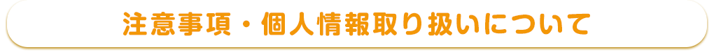 注意事項・個人情報取り扱いについて