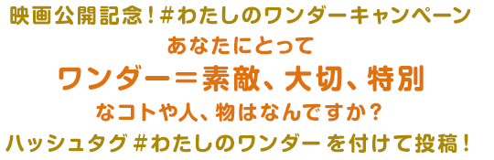 映画公開記念！#わたしのワンダーキャンペーン あなたにとってワンダー＝素敵、大切、特別なコトや人、物はなんですか？ハッシュタグ #わたしのワンダー を付けて投稿！
